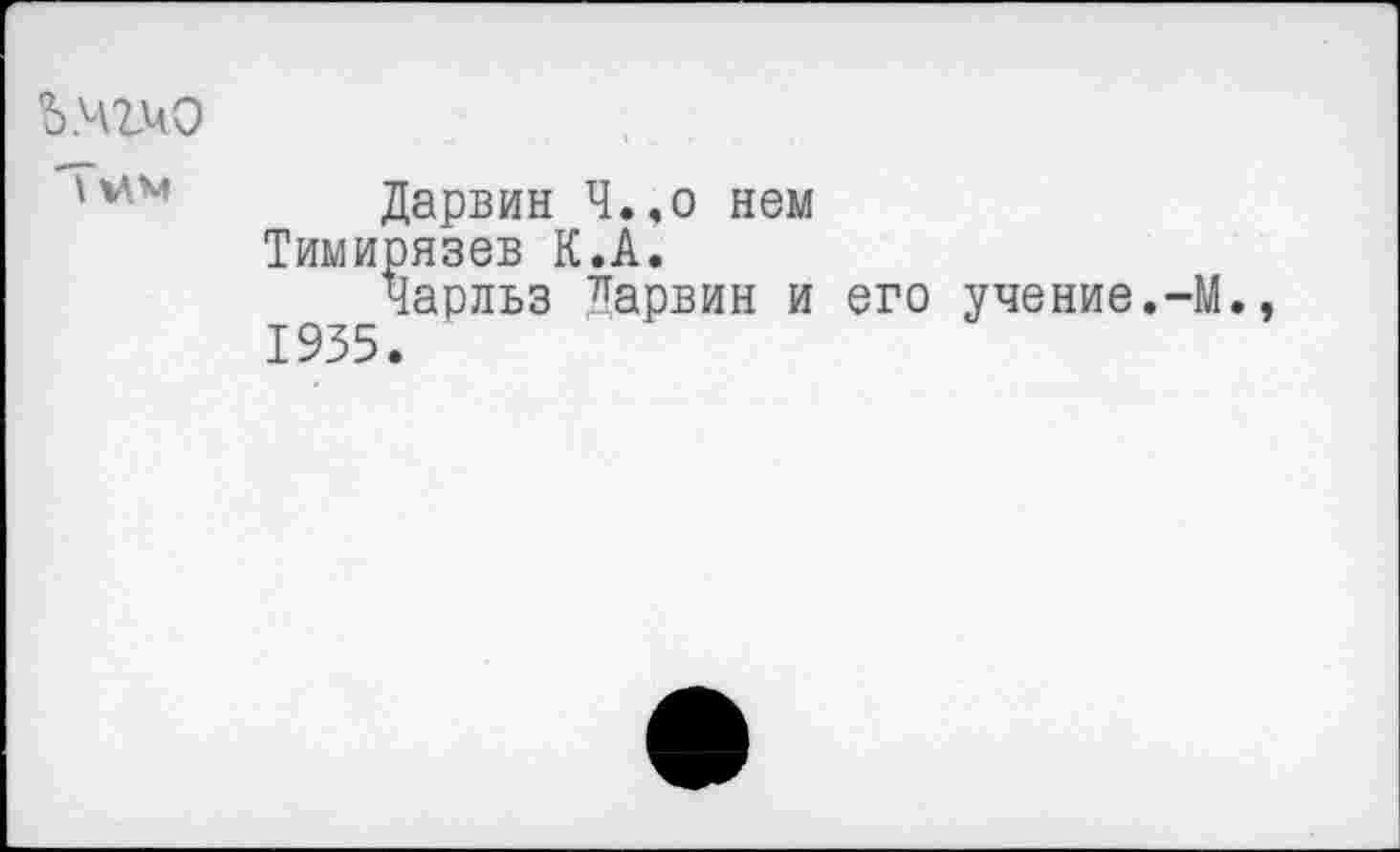 ﻿Ь.чгчо
Гмм	Дарвин Ч.,о нем Тимирязев К.А. Чарльз Дарвин и его учение.-М 1935.